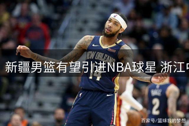 新疆男篮有望引进NBA球星 浙江中锋刘双语转会南京