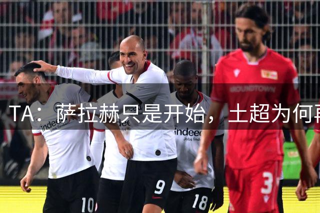 TA：萨拉赫只是开始，土超为何再度掀起“巨星潮”？